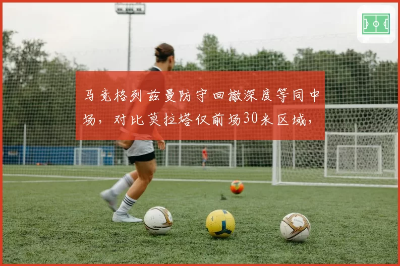 马竞格列兹曼防守回撤深度等同中场,对比莫拉塔仅前场30米区域,西蒙尼战术支点