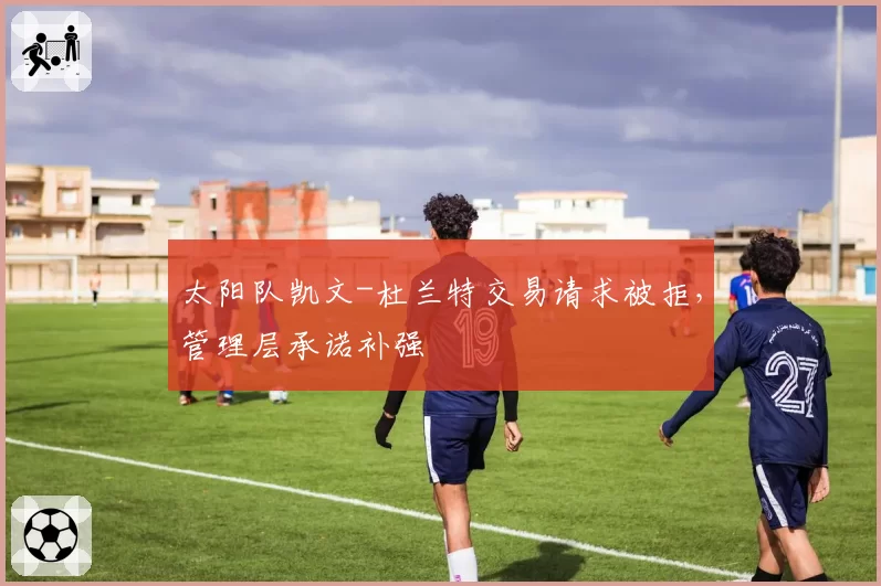 太阳队凯文-杜兰特交易请求被拒,管理层承诺补强