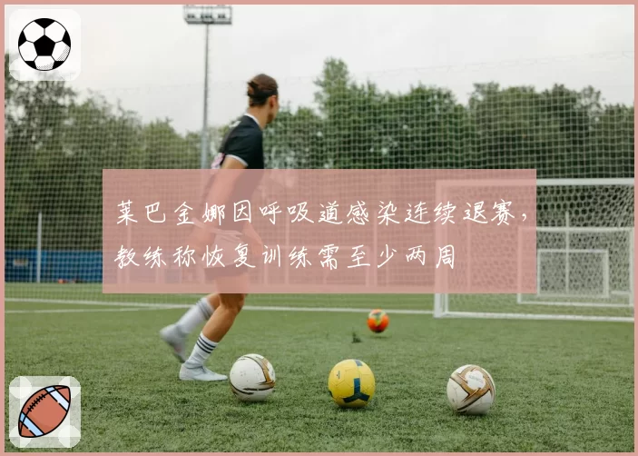 莱巴金娜因呼吸道感染连续退赛，教练称恢复训练需至少两周