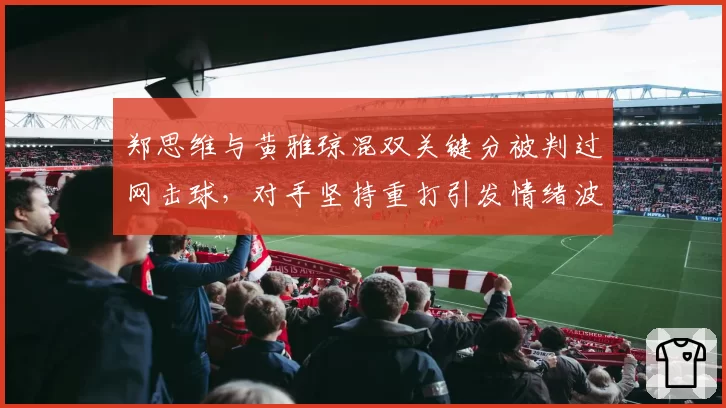 郑思维与黄雅琼混双关键分被判过网击球，对手坚持重打引发情绪波动