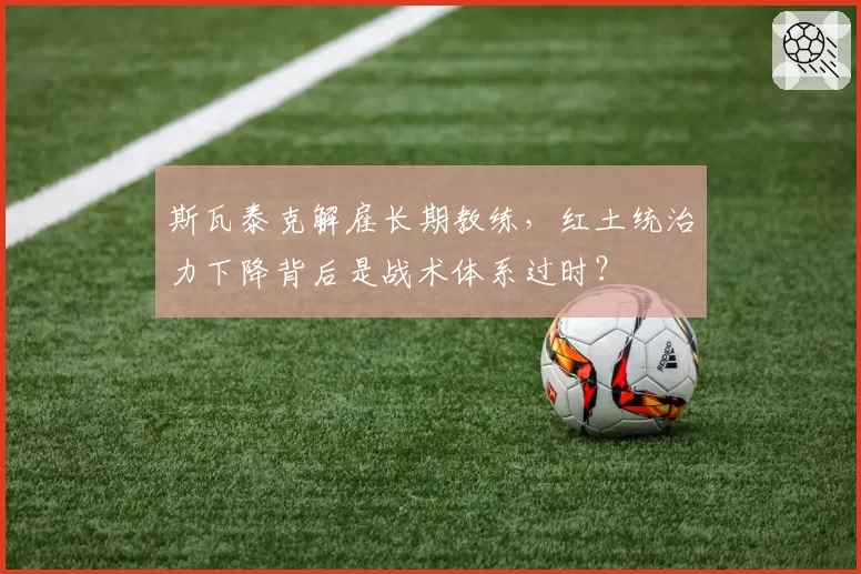 斯瓦泰克解雇长期教练，红土统治力下降背后是战术体系过时？