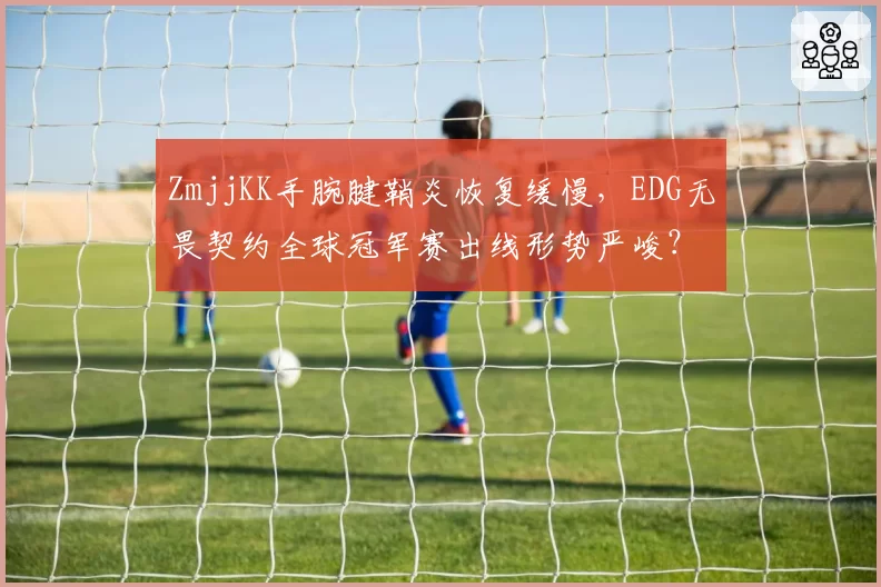 ZmjjKK手腕腱鞘炎恢复缓慢，EDG无畏契约全球冠军赛出线形势严峻？