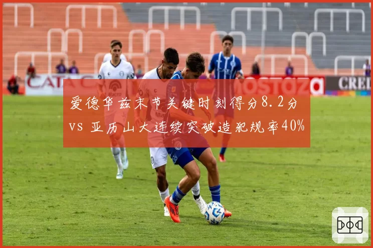 爱德华兹末节关键时刻得分8.2分 vs 亚历山大连续突破造犯规率40%，后卫决胜武器大PK