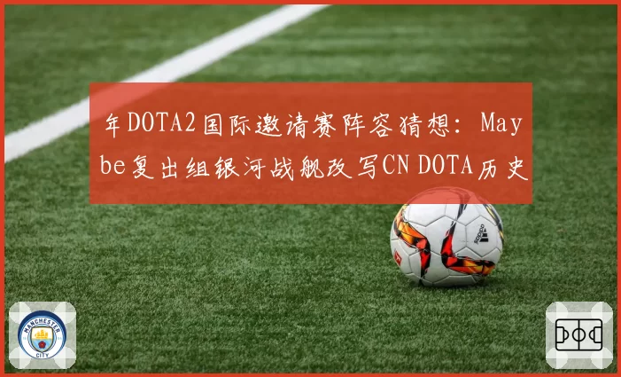 年DOTA2国际邀请赛阵容猜想：Maybe复出组银河战舰改写CN DOTA历史