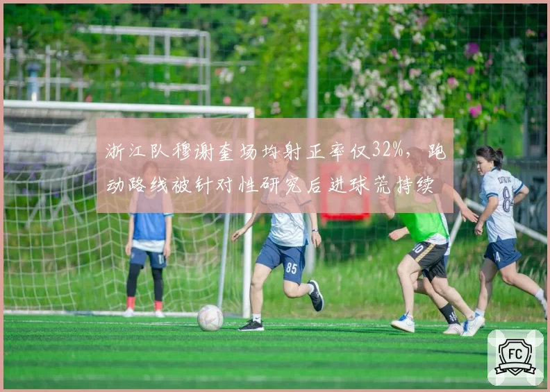 浙江队穆谢奎场均射正率仅32%，跑动路线被针对性研究后进球荒持续