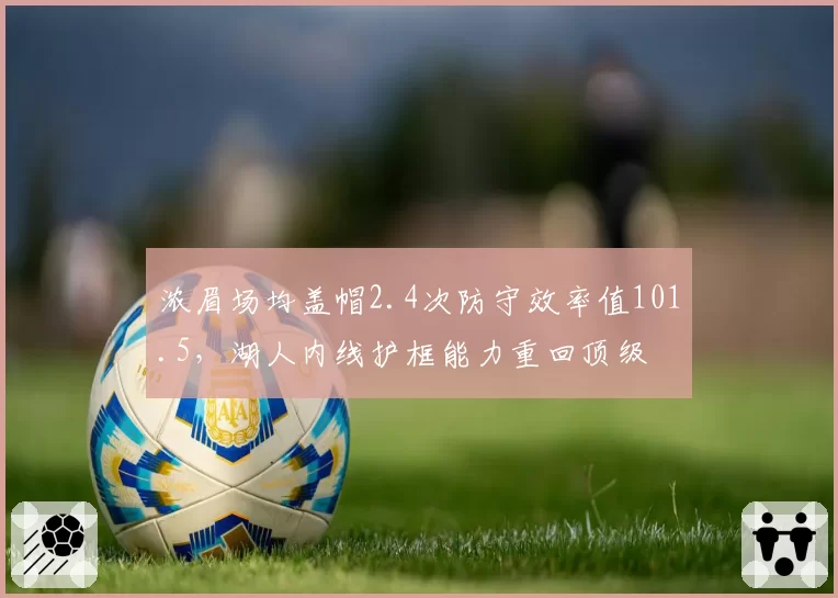浓眉场均盖帽2.4次防守效率值101.5,湖人内线护框能力重回顶级