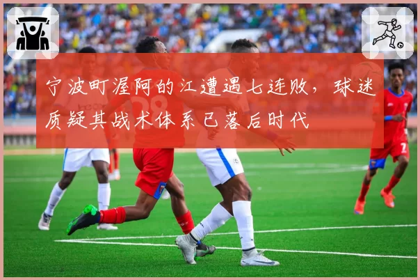 宁波町渥阿的江遭遇七连败，球迷质疑其战术体系已落后时代