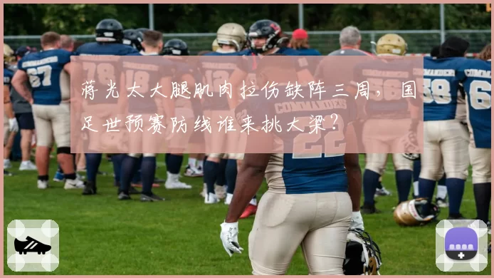 蒋光太大腿肌肉拉伤缺阵三周，国足世预赛防线谁来挑大梁？