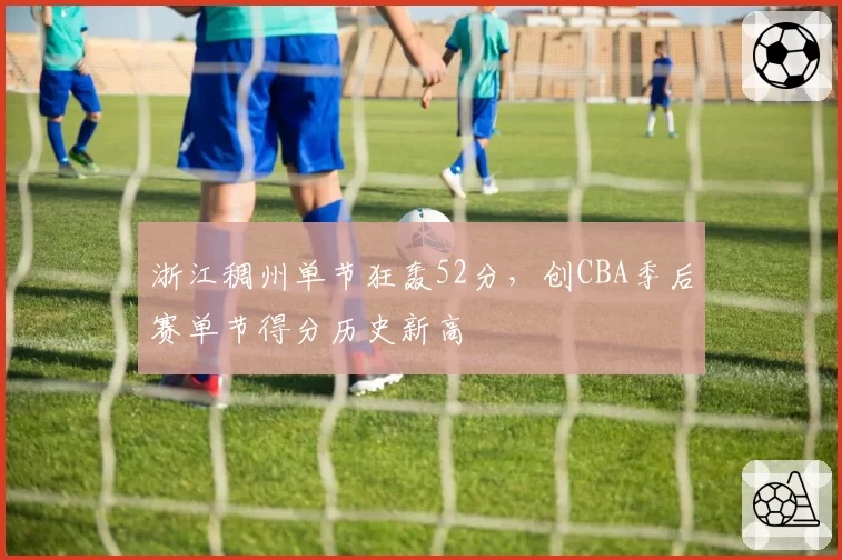 浙江稠州单节狂轰52分，创CBA季后赛单节得分历史新高