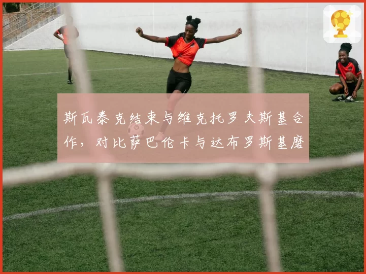 斯瓦泰克结束与维克托罗夫斯基合作，对比萨巴伦卡与达布罗斯基磨合成效