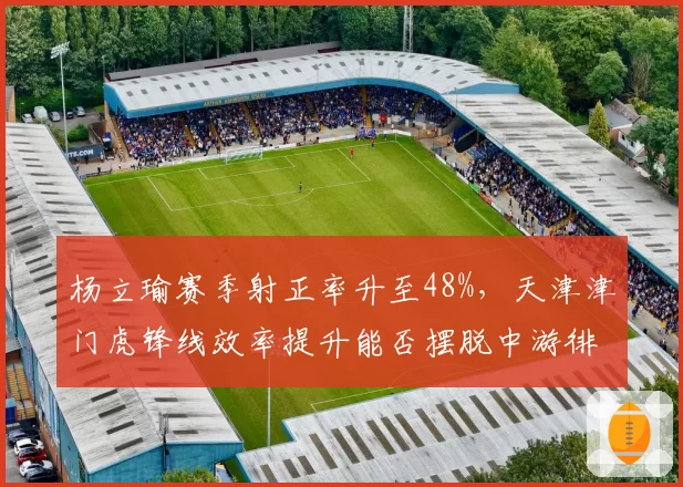 杨立瑜赛季射正率升至48%,天津津门虎锋线效率提升能否摆脱中游徘徊?