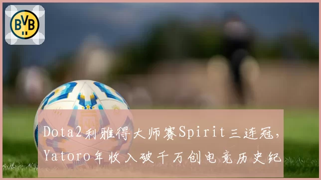 Dota2利雅得大师赛Spirit三连冠，Yatoro年收入破千万创电竞历史纪录