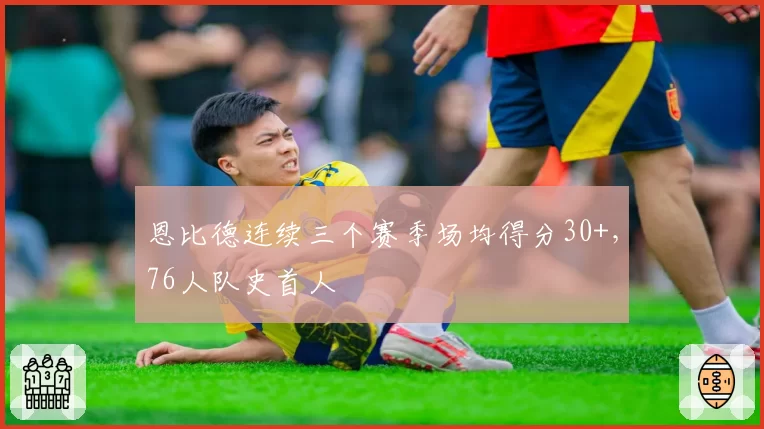 恩比德连续三个赛季场均得分30+，76人队史首人