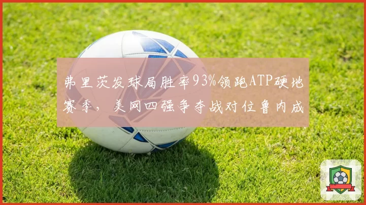 弗里茨发球局胜率93%领跑ATP硬地赛季，美网四强争夺战对位鲁内成关键