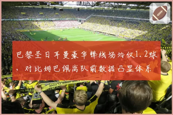 巴黎圣日耳曼豪华锋线场均仅1.2球,对比姆巴佩离队前数据凸显体系崩塌