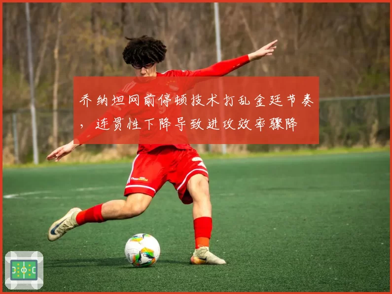 乔纳坦网前停顿技术打乱金廷节奏，连贯性下降导致进攻效率骤降
