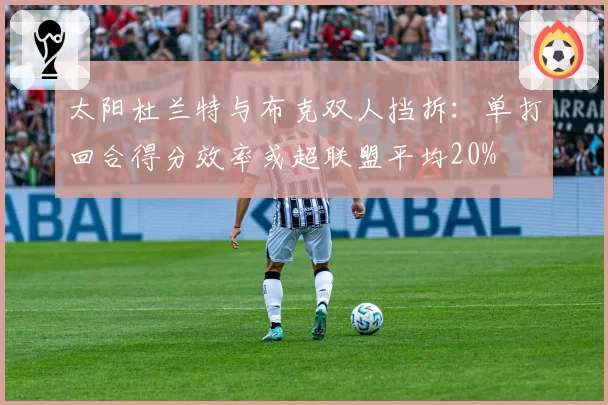 太阳杜兰特与布克双人挡拆：单打回合得分效率或超联盟平均20%