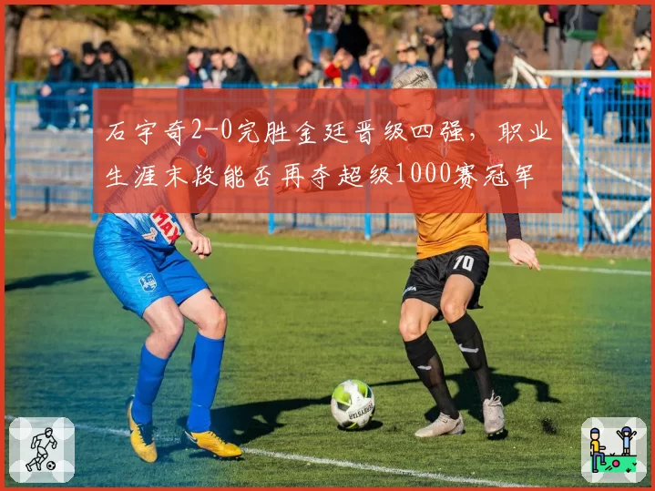 石宇奇2-0完胜金廷晋级四强，职业生涯末段能否再夺超级1000赛冠军？