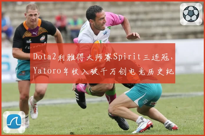 Dota2利雅得大师赛Spirit三连冠，Yatoro年收入破千万创电竞历史纪录