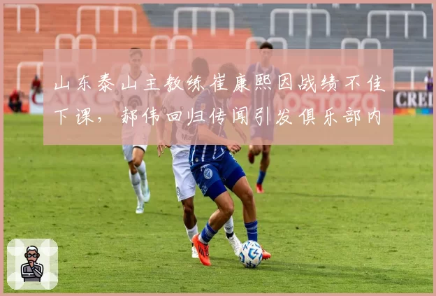 山东泰山主教练崔康熙因战绩不佳下课，郝伟回归传闻引发俱乐部内部争论
