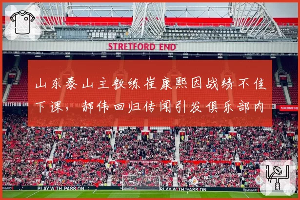 山东泰山主教练崔康熙因战绩不佳下课,郝伟回归传闻引发俱乐部内部争论