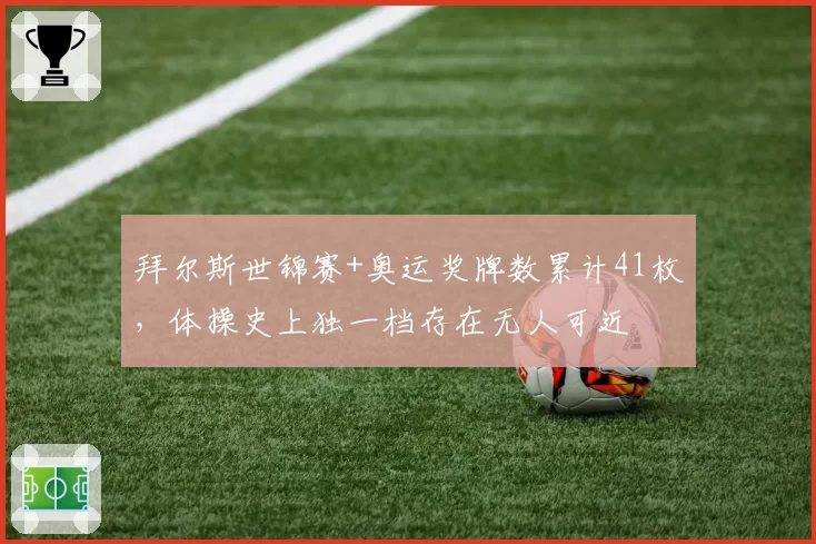 拜尔斯世锦赛+奥运奖牌数累计41枚，体操史上独一档存在无人可近