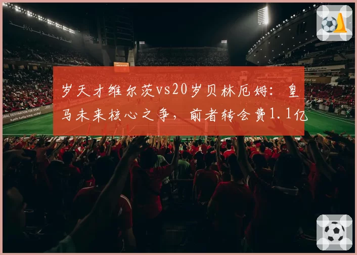 岁天才维尔茨vs20岁贝林厄姆：皇马未来核心之争，前者转会费1.1亿欧
