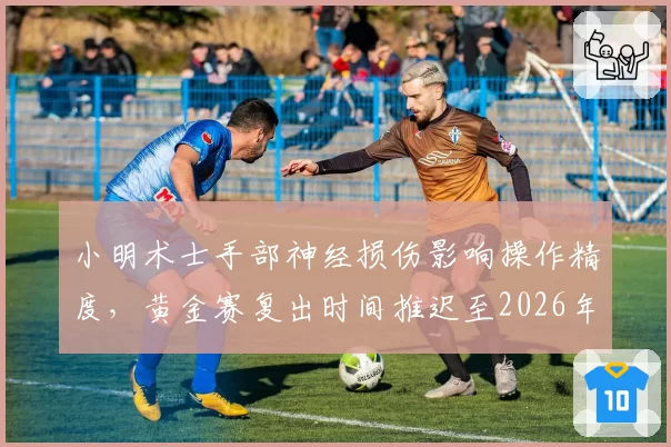 小明术士手部神经损伤影响操作精度，黄金赛复出时间推迟至2026年底
