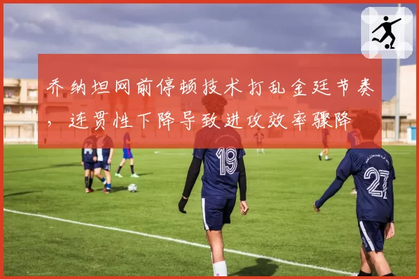 乔纳坦网前停顿技术打乱金廷节奏,连贯性下降导致进攻效率骤降