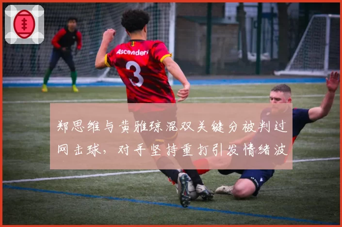 郑思维与黄雅琼混双关键分被判过网击球，对手坚持重打引发情绪波动