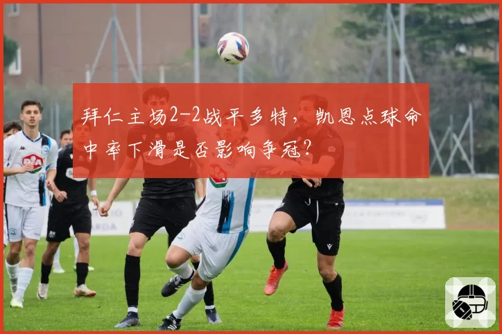 拜仁主场2-2战平多特，凯恩点球命中率下滑是否影响争冠？