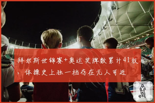 拜尔斯世锦赛+奥运奖牌数累计41枚,体操史上独一档存在无人可近