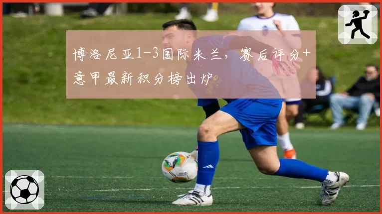 博洛尼亚1-3国际米兰,赛后评分+意甲最新积分榜出炉