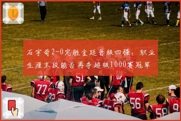 石宇奇2-0完胜金廷晋级四强，职业生涯末段能否再夺超级1000赛冠军？