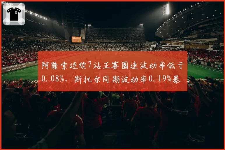 阿隆索连续7站正赛圈速波动率低于0.08%，斯托尔同期波动率0.19%暴露稳定性差距