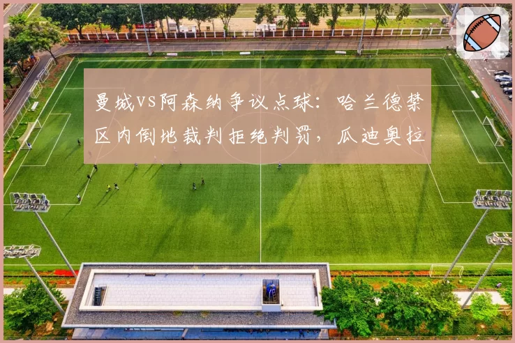 曼城vs阿森纳争议点球：哈兰德禁区内倒地裁判拒绝判罚，瓜迪奥拉赛后痛斥