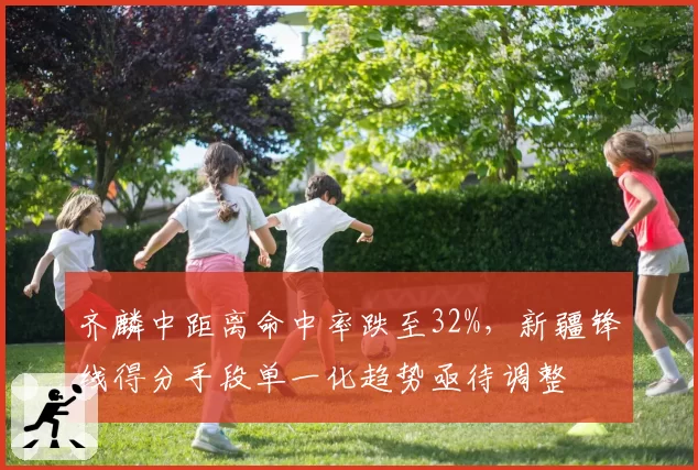齐麟中距离命中率跌至32%，新疆锋线得分手段单一化趋势亟待调整