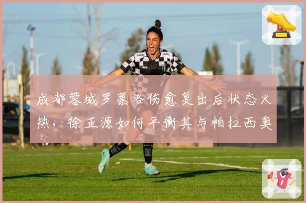成都蓉城罗慕洛伤愈复出后状态火热，徐正源如何平衡其与帕拉西奥斯？