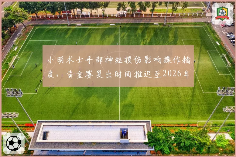 小明术士手部神经损伤影响操作精度，黄金赛复出时间推迟至2026年底