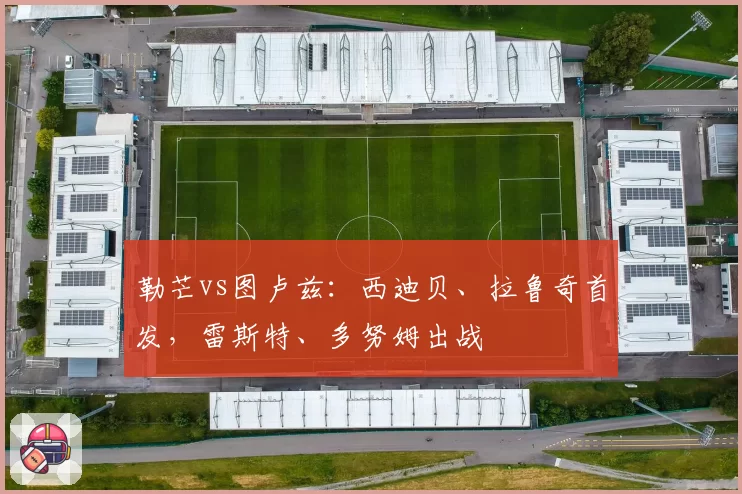 勒芒vs图卢兹:西迪贝、拉鲁奇首发,雷斯特、多努姆出战