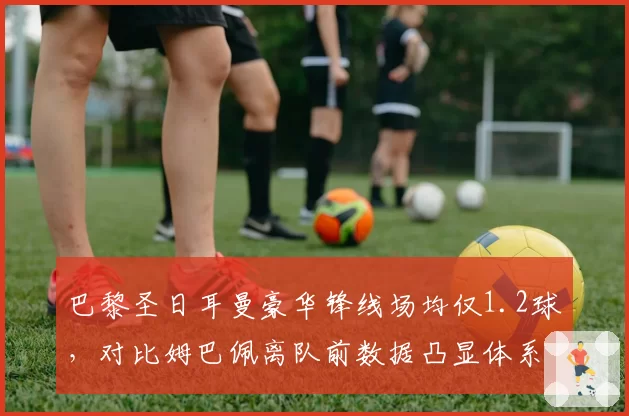 巴黎圣日耳曼豪华锋线场均仅1.2球，对比姆巴佩离队前数据凸显体系崩塌