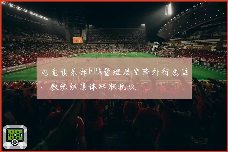 电竞俱乐部FPX管理层空降外行总监，教练组集体辞职抗议