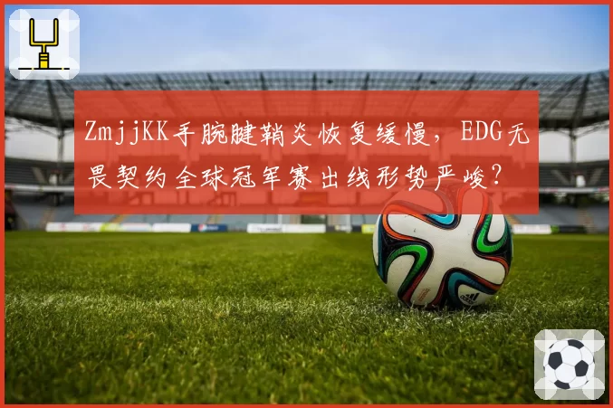 ZmjjKK手腕腱鞘炎恢复缓慢，EDG无畏契约全球冠军赛出线形势严峻？