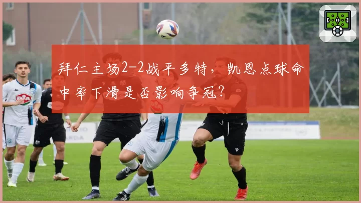 拜仁主场2-2战平多特，凯恩点球命中率下滑是否影响争冠？