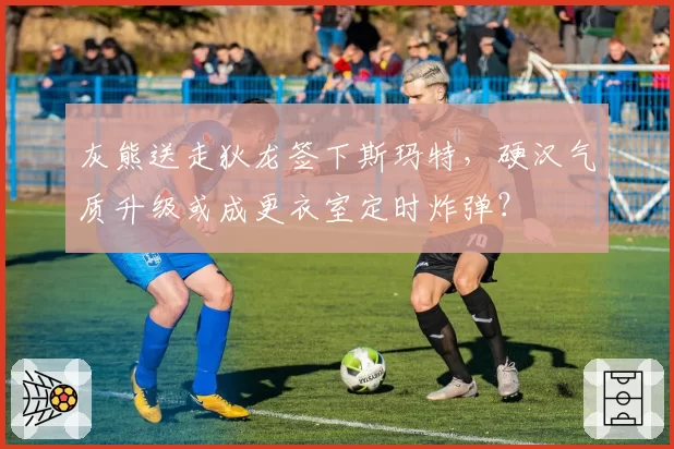 灰熊送走狄龙签下斯玛特，硬汉气质升级或成更衣室定时炸弹？