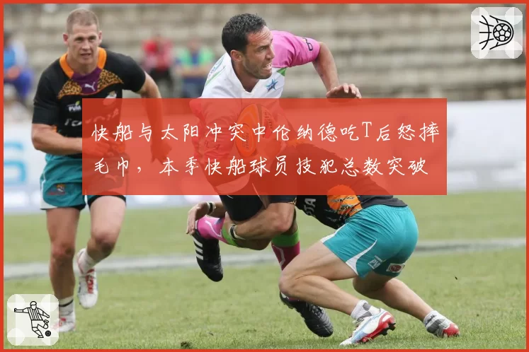 快船与太阳冲突中伦纳德吃T后怒摔毛巾，本季快船球员技犯总数突破30次